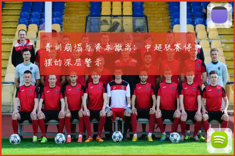青训崩塌与资本撤离：中超联赛停摆的深层警示