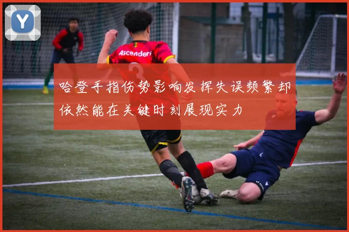 哈登手指伤势影响发挥失误频繁却依然能在关键时刻展现实力