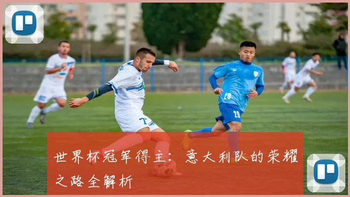世界杯冠军得主：意大利队的荣耀之路全解析