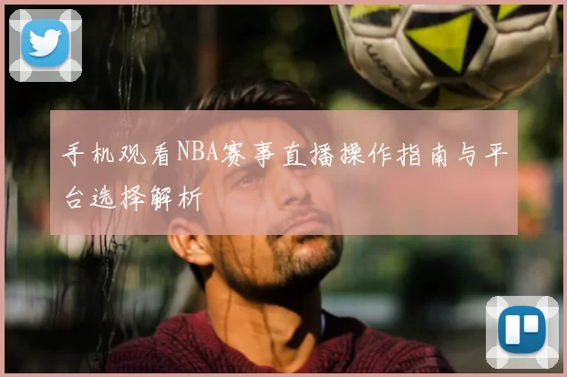 手机观看NBA赛事直播操作指南与平台选择解析