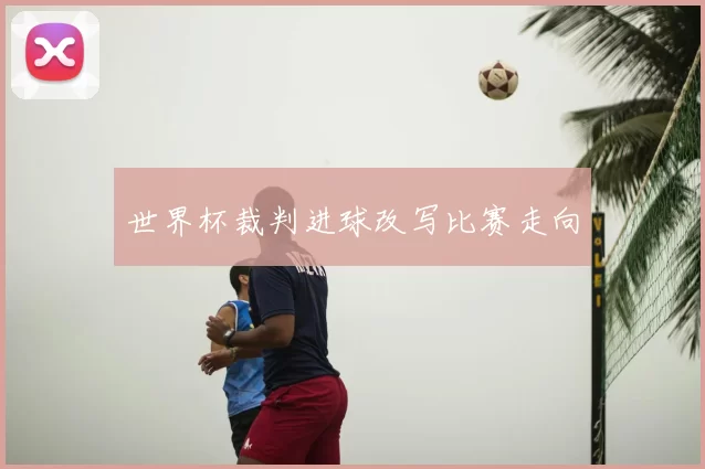 世界杯裁判进球改写比赛走向