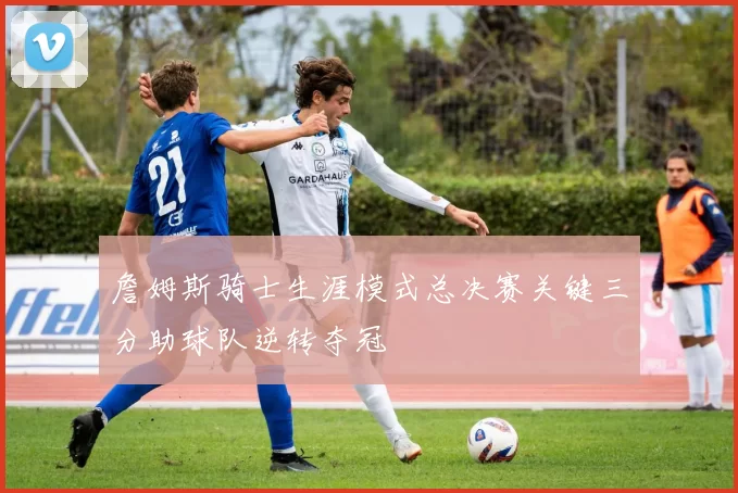 詹姆斯骑士生涯模式总决赛关键三分助球队逆转夺冠