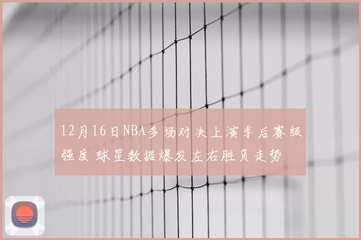 12月16日NBA多场对决上演季后赛级强度 球星数据爆发左右胜负走势