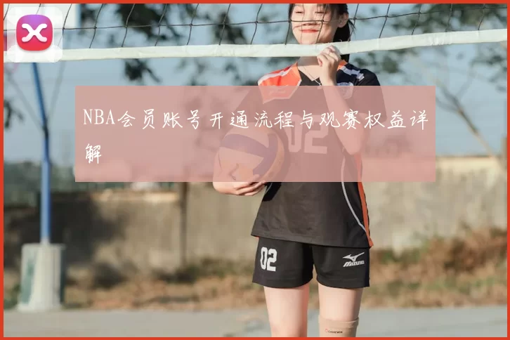 NBA会员账号开通流程与观赛权益详解