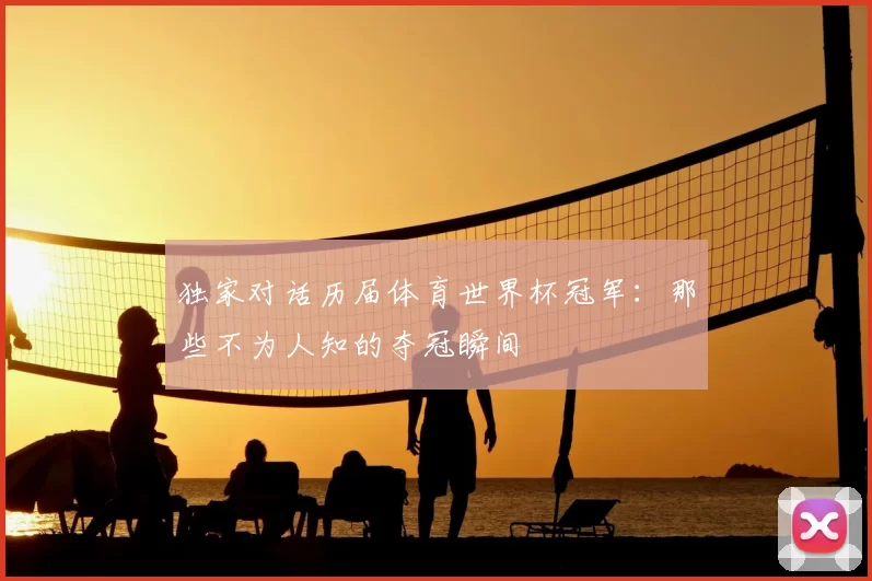 独家对话历届体育世界杯冠军：那些不为人知的夺冠瞬间