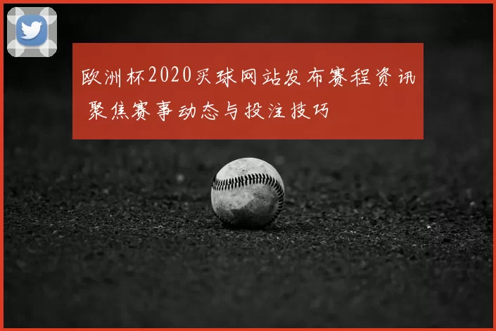 欧洲杯2020买球网站发布赛程资讯 聚焦赛事动态与投注技巧