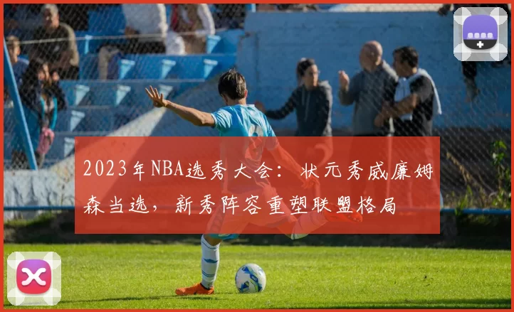 2023年NBA选秀大会：状元秀威廉姆森当选，新秀阵容重塑联盟格局