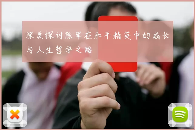 深度探讨陈军在和平精英中的成长与人生哲学之路