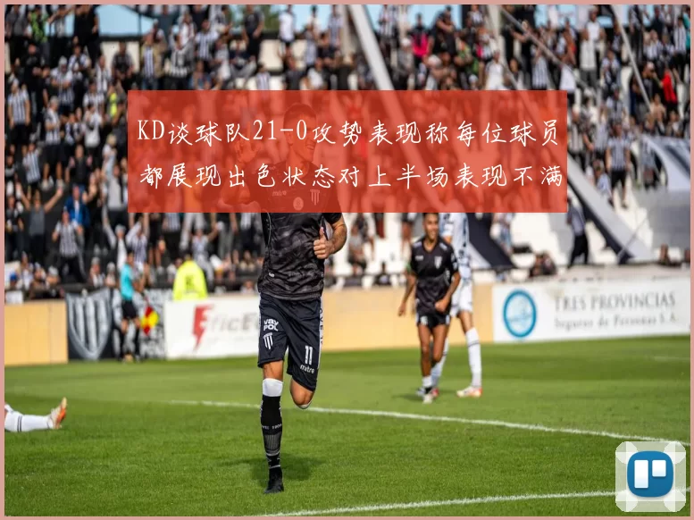 KD谈球队21-0攻势表现称每位球员都展现出色状态对上半场表现不满