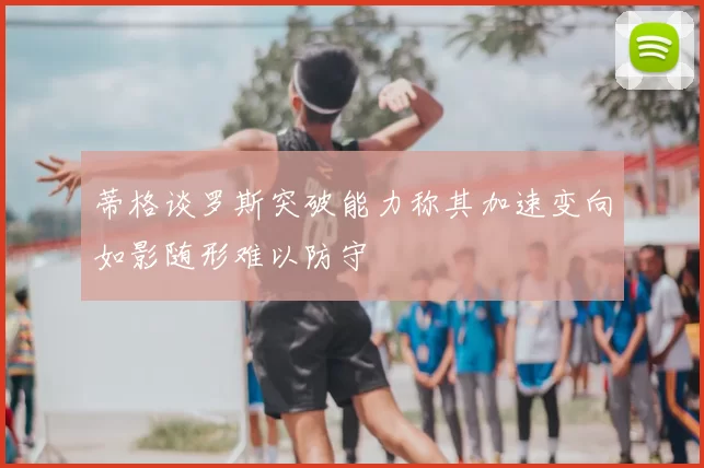 蒂格谈罗斯突破能力称其加速变向如影随形难以防守