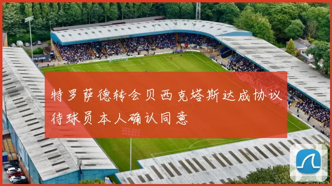 特罗萨德转会贝西克塔斯达成协议待球员本人确认同意