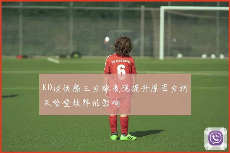 KD谈快船三分球表现提升原因分析及哈登缺阵的影响