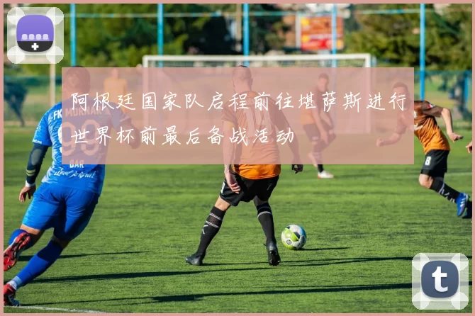 阿根廷国家队启程前往堪萨斯进行世界杯前最后备战活动