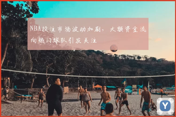 NBA投注市场波动加剧,大额资金流向热门球队引发关注
