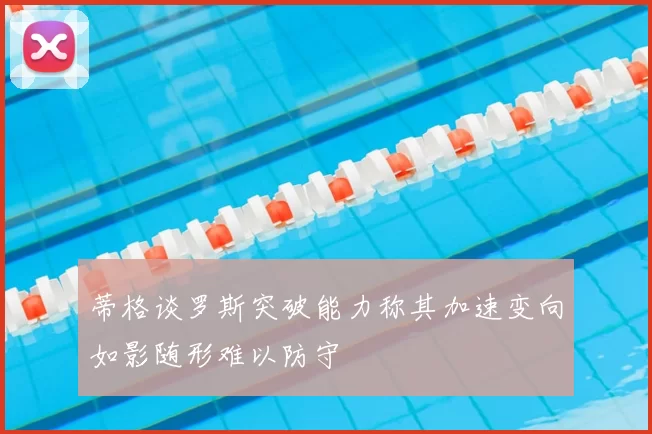 蒂格谈罗斯突破能力称其加速变向如影随形难以防守