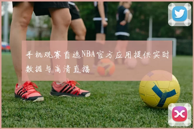 手机观赛首选NBA官方应用提供实时数据与高清直播