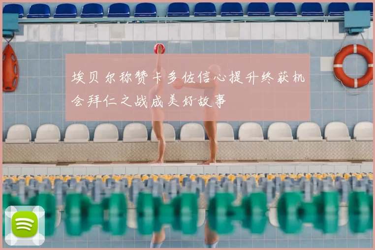 埃贝尔称赞卡多佐信心提升终获机会拜仁之战成美好故事
