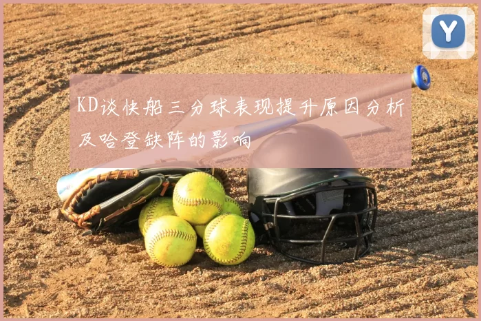 KD谈快船三分球表现提升原因分析及哈登缺阵的影响