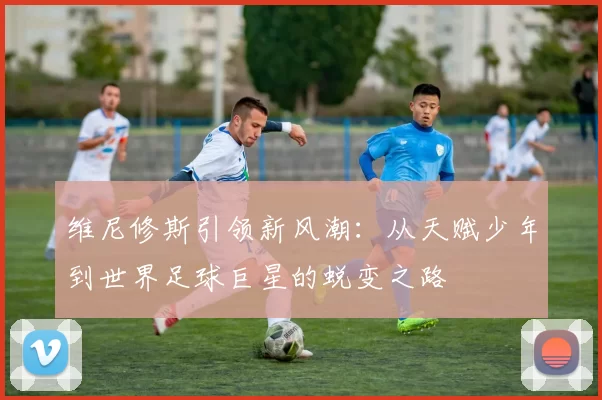 维尼修斯引领新风潮:从天赋少年到世界足球巨星的蜕变之路