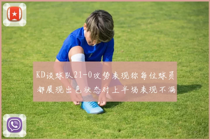 KD谈球队21-0攻势表现称每位球员都展现出色状态对上半场表现不满