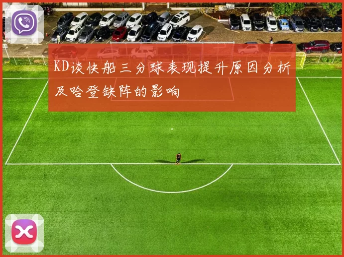 KD谈快船三分球表现提升原因分析及哈登缺阵的影响