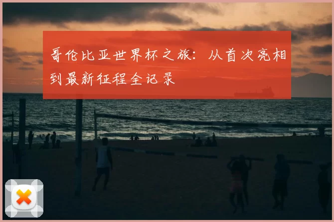 哥伦比亚世界杯之旅：从首次亮相到最新征程全记录