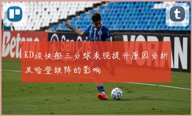KD谈快船三分球表现提升原因分析及哈登缺阵的影响