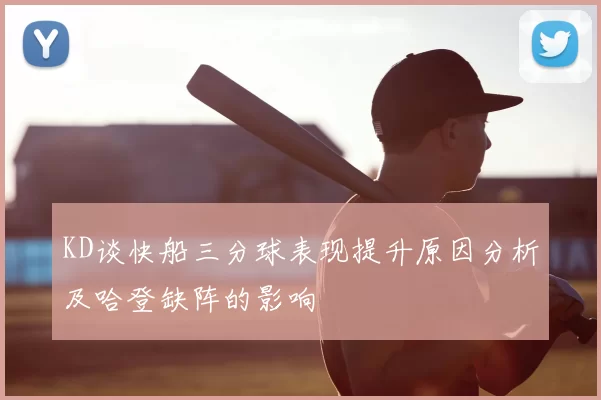 KD谈快船三分球表现提升原因分析及哈登缺阵的影响