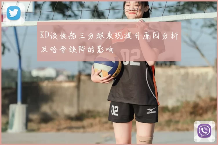 KD谈快船三分球表现提升原因分析及哈登缺阵的影响