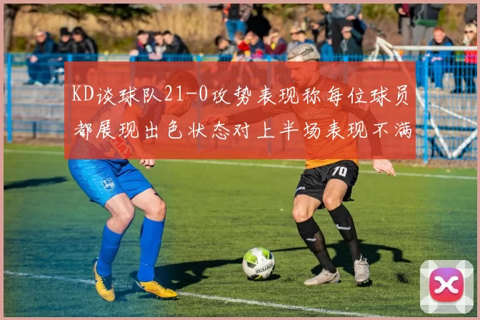 KD谈球队21-0攻势表现称每位球员都展现出色状态对上半场表现不满