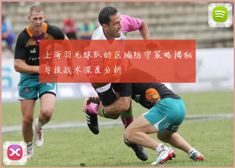 上海羽毛球队的区域防守策略揭秘与技战术深度分析