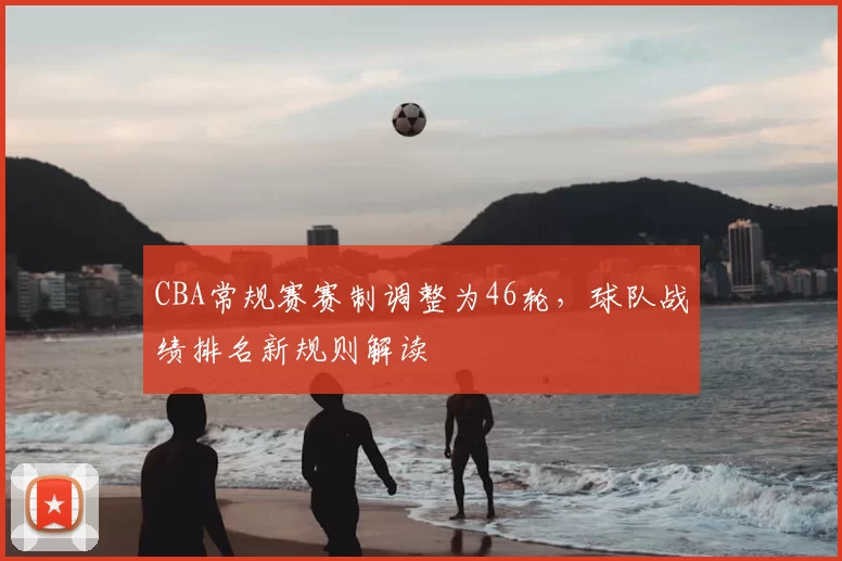 CBA常规赛赛制调整为46轮，球队战绩排名新规则解读