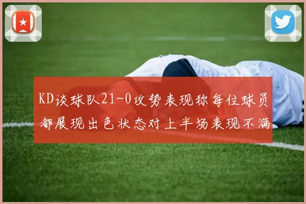 KD谈球队21-0攻势表现称每位球员都展现出色状态对上半场表现不满