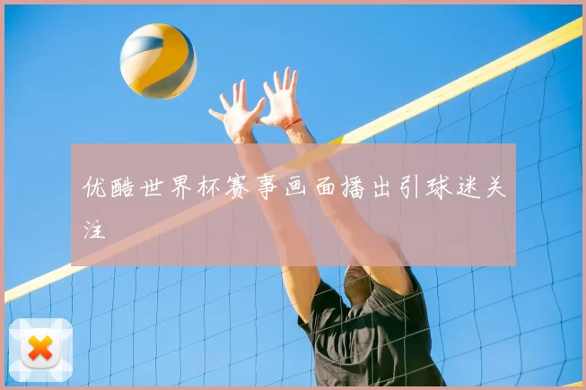 优酷世界杯赛事画面播出引球迷关注