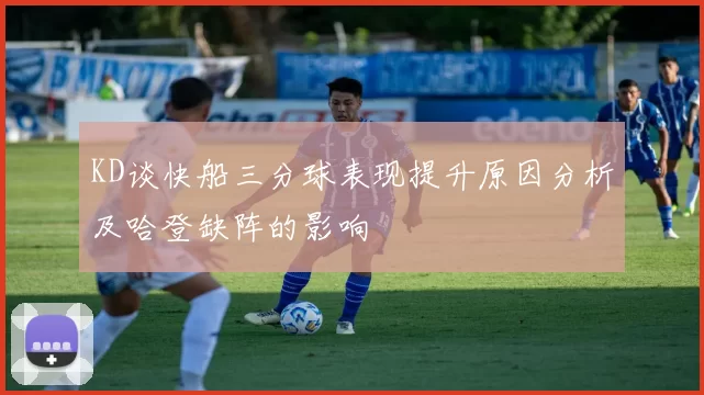 KD谈快船三分球表现提升原因分析及哈登缺阵的影响