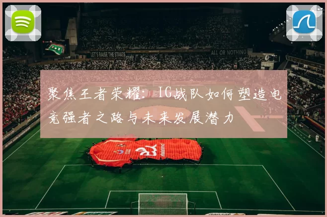 聚焦王者荣耀:IG战队如何塑造电竞强者之路与未来发展潜力
