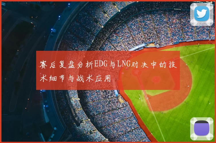 赛后复盘分析EDG与LNG对决中的技术细节与战术应用