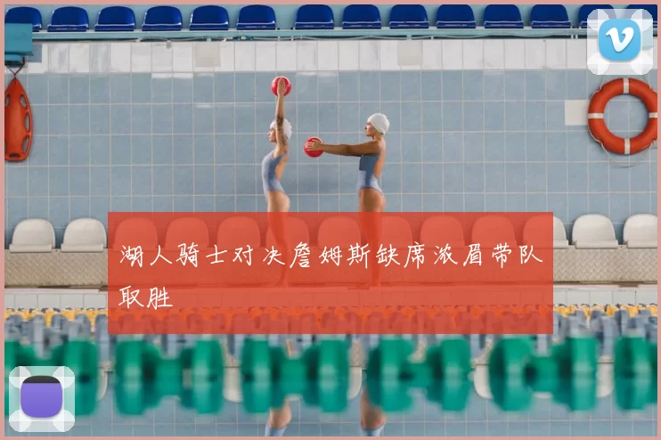 湖人骑士对决詹姆斯缺席浓眉带队取胜