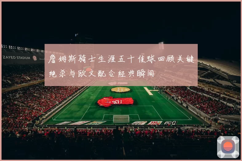 詹姆斯骑士生涯五十佳球回顾关键绝杀与欧文配合经典瞬间