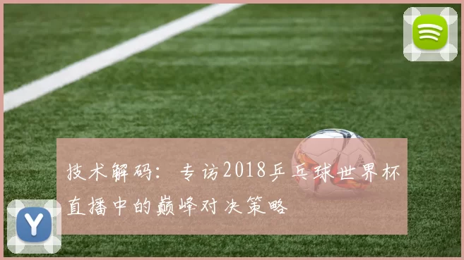 技术解码：专访2018乒乓球世界杯直播中的巅峰对决策略
