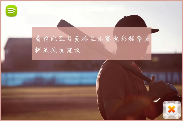 哥伦比亚与英格兰比赛竞彩赔率分析及投注建议
