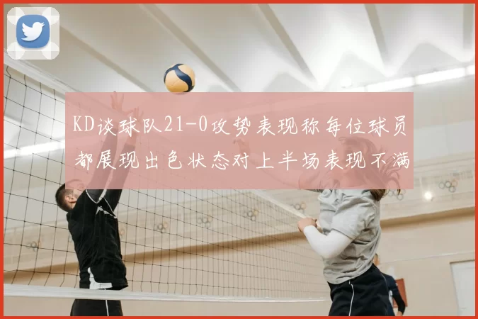 KD谈球队21-0攻势表现称每位球员都展现出色状态对上半场表现不满