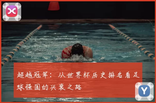超越冠军：从世界杯历史排名看足球强国的兴衰之路