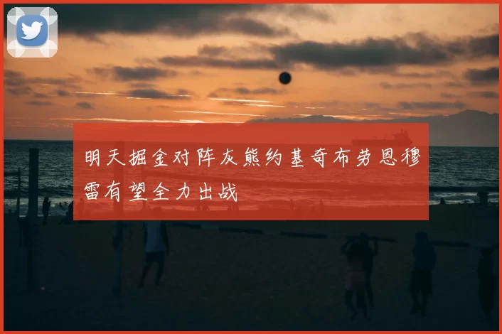 明天掘金对阵灰熊约基奇布劳恩穆雷有望全力出战