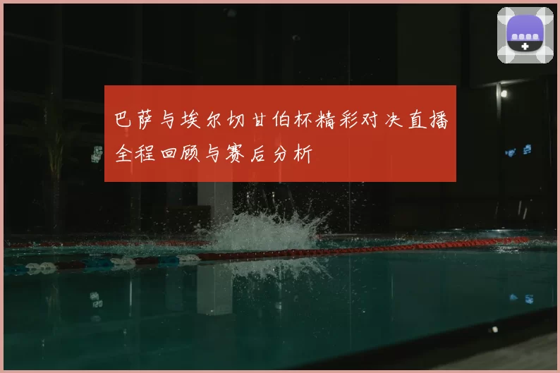 巴萨与埃尔切甘伯杯精彩对决直播全程回顾与赛后分析