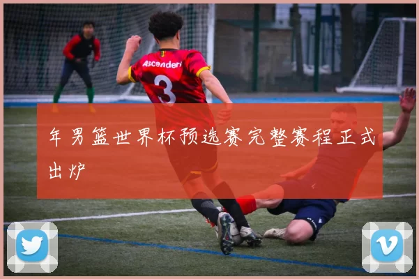 年男篮世界杯预选赛完整赛程正式出炉