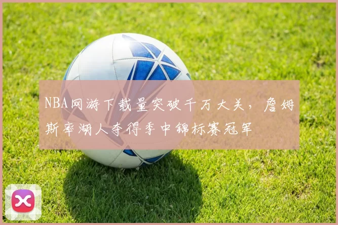 NBA网游下载量突破千万大关，詹姆斯率湖人夺得季中锦标赛冠军