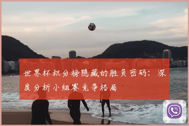 世界杯积分榜隐藏的胜负密码:深度分析小组赛竞争格局
