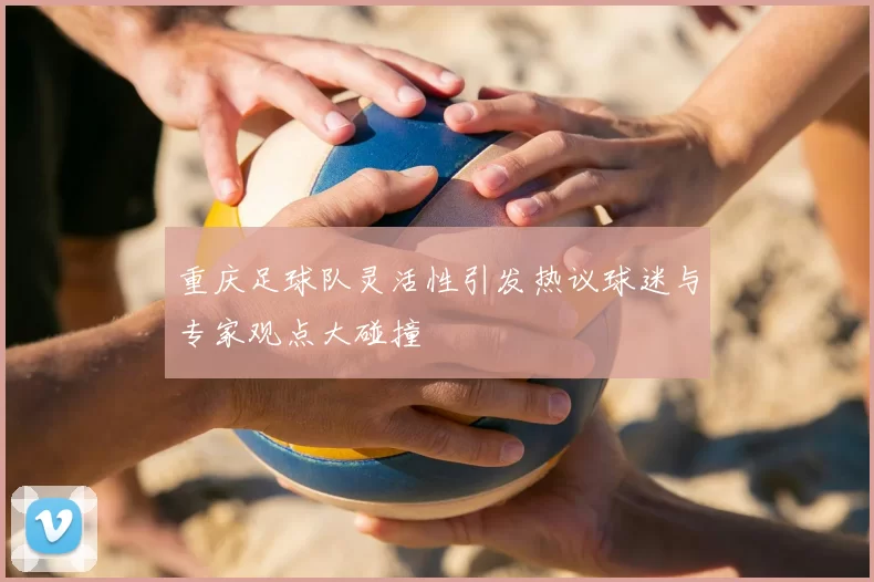 重庆足球队灵活性引发热议球迷与专家观点大碰撞