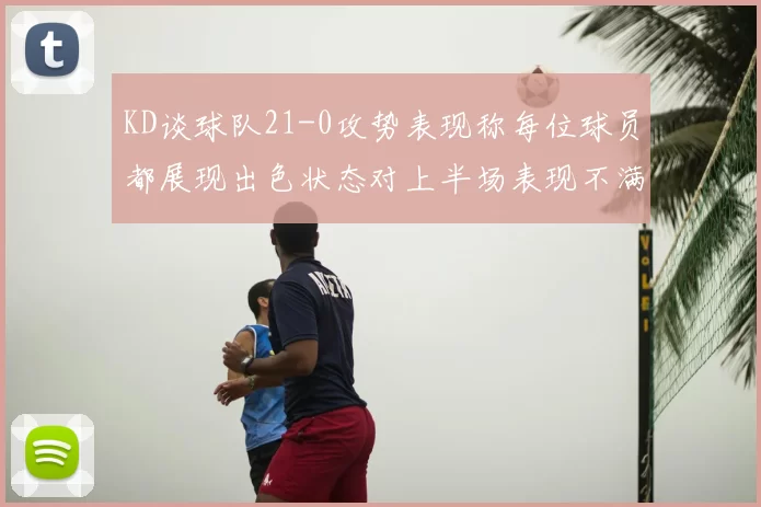 KD谈球队21-0攻势表现称每位球员都展现出色状态对上半场表现不满